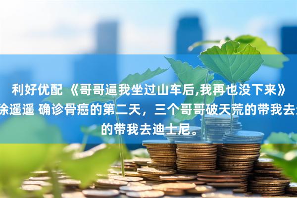 利好优配 《哥哥逼我坐过山车后,我再也没下来》顾知意徐遥遥 确诊骨癌的第二天,三个哥哥破天荒的带我去迪士尼。