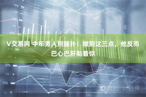 V交易网 中年男人别瞎扑！做到这三点，他反而巴心巴肝黏着你