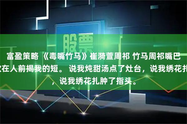 富盈策略 《毒嘴竹马》崔漪萱周祁 竹马周祁嘴巴毒,总喜欢在人前揭我的短。 说我炖甜汤点了灶台,说我绣花扎肿了指头。