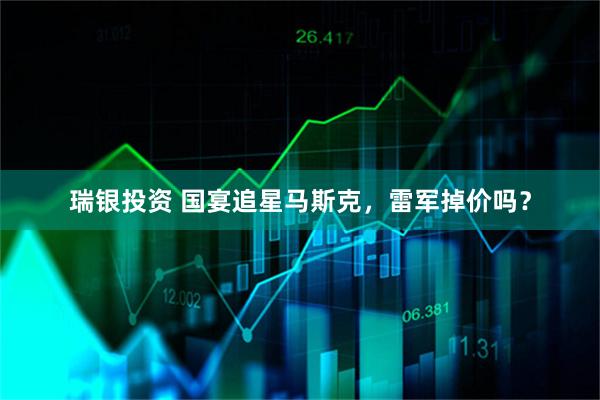瑞银投资 国宴追星马斯克，雷军掉价吗？