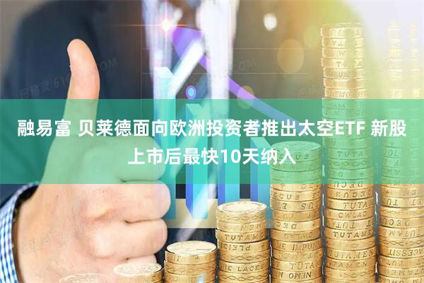 融易富 贝莱德面向欧洲投资者推出太空ETF 新股上市后最快10天纳入