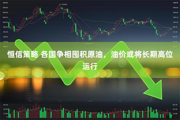 恒信策略 各国争相囤积原油，油价或将长期高位运行