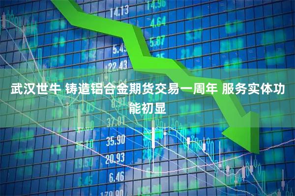武汉世牛 铸造铝合金期货交易一周年 服务实体功能初显