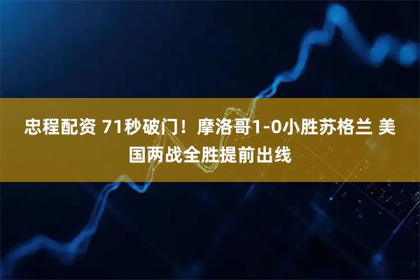 忠程配资 71秒破门！摩洛哥1-0小胜苏格兰 美国两战全胜提前出线