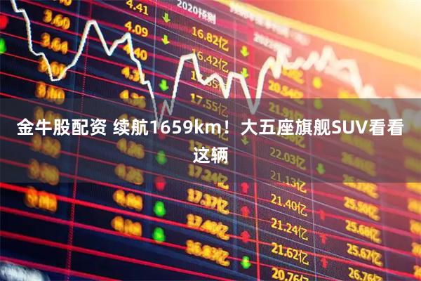 金牛股配资 续航1659km!大五座旗舰SUV看看这辆