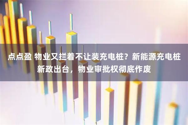 点点盈 物业又拦着不让装充电桩？新能源充电桩新政出台，物业审批权彻底作废