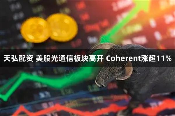 天弘配资 美股光通信板块高开 Coherent涨超11%