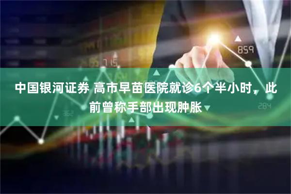 中国银河证券 高市早苗医院就诊6个半小时,此前曾称手部出现肿胀