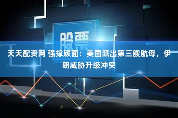 天天配资网 强撑颜面:美国派出第三艘航母,伊朗威胁升级冲突