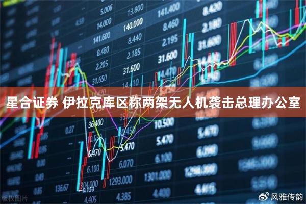 星合证券 伊拉克库区称两架无人机袭击总理办公室