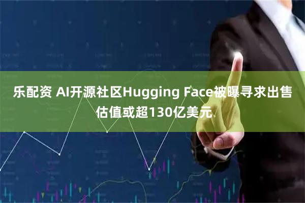 乐配资 AI开源社区Hugging Face被曝寻求出售 估值或超130亿美元