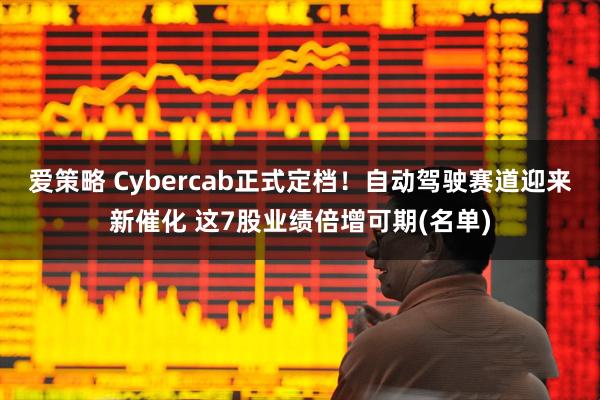 爱策略 Cybercab正式定档！自动驾驶赛道迎来新催化 这7股业绩倍增可期(名单)