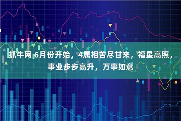 抓牛网 6月份开始，4属相苦尽甘来，福星高照，事业步步高升，万事如意